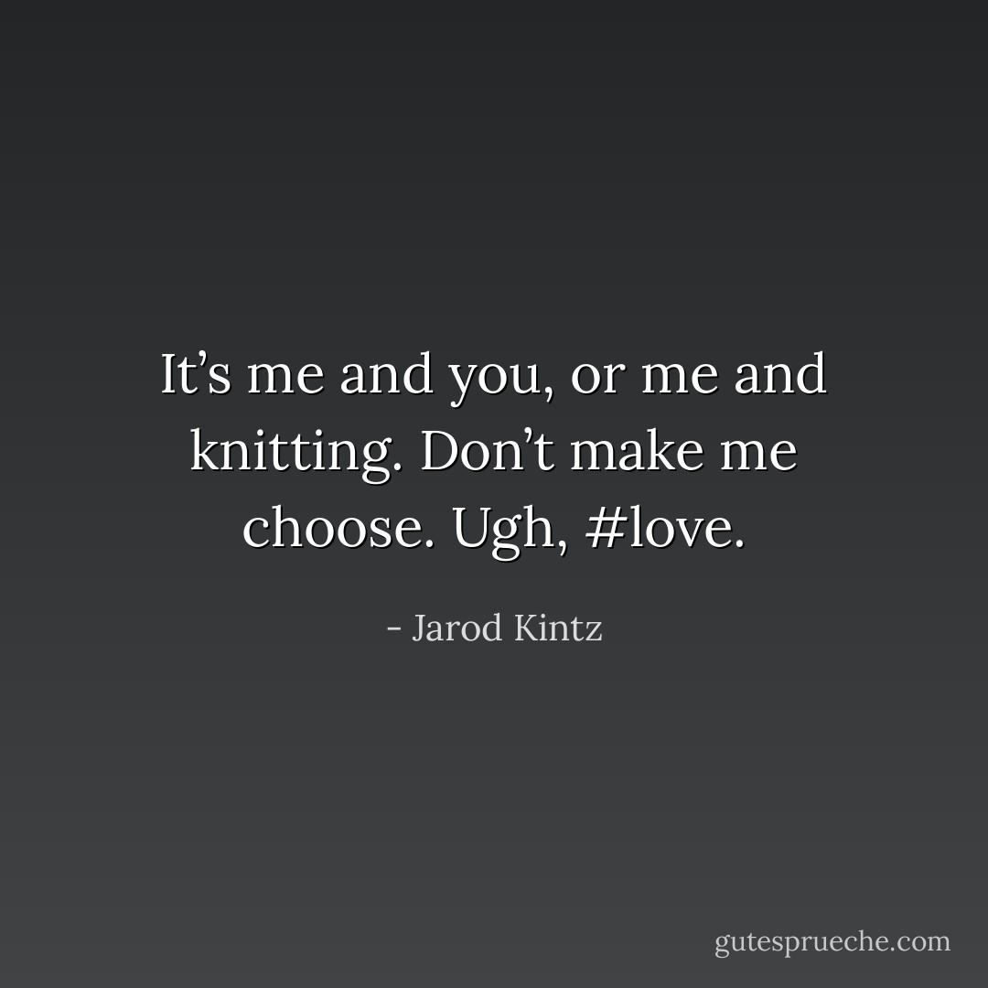 It’s me and you, or me and knitting. Don’t make me choose. Ugh, #love. - Jarod Kintz
