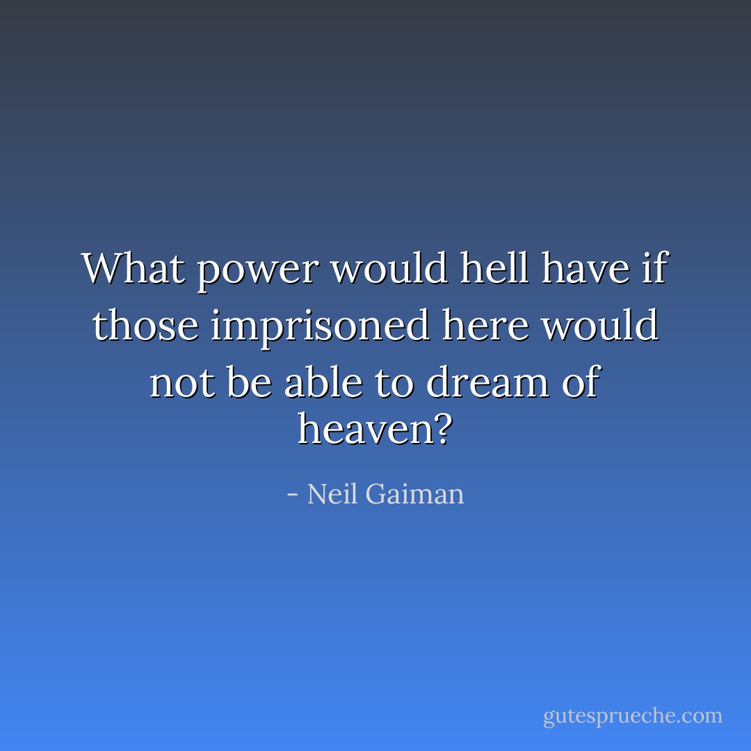What power would hell have if those imprisoned here would not be able to dream of heaven? - Neil Gaiman