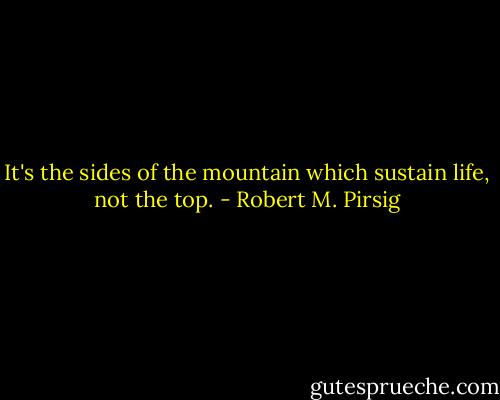 It's the sides of the mountain which sustain life, not the top. - Robert M. Pirsig