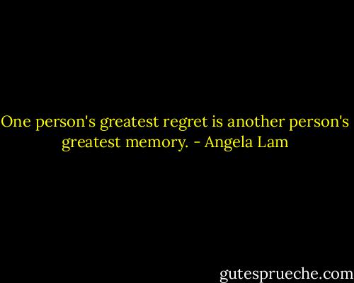 One person's greatest regret is another person's greatest memory. - Angela Lam
