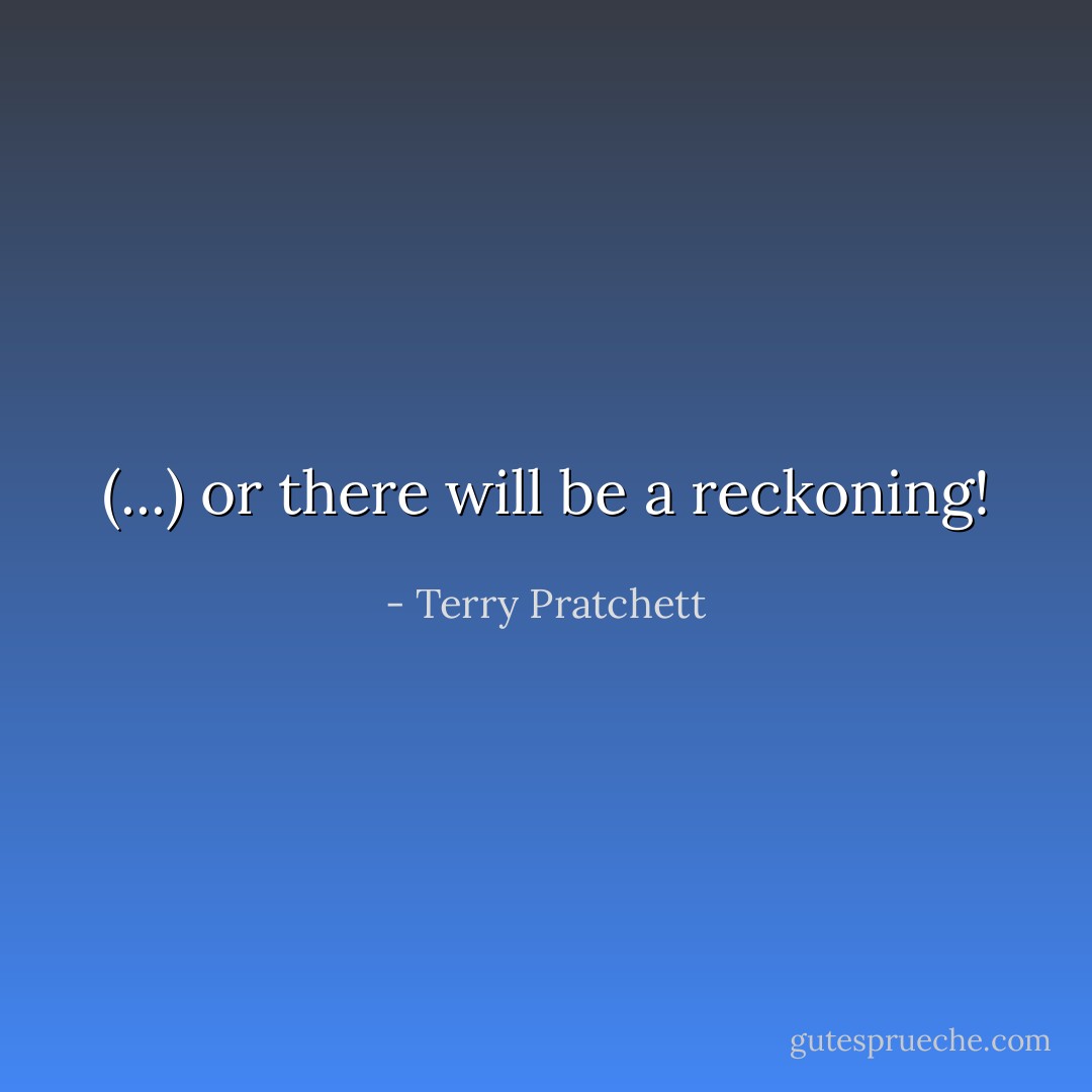 (...) or there will be a reckoning! - Terry Pratchett
