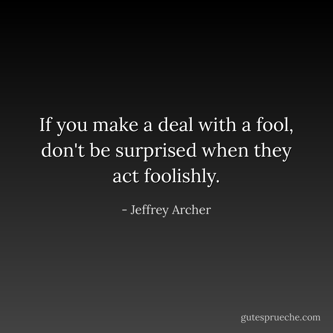 If you make a deal with a fool, don't be surprised when they act foolishly. - Jeffrey Archer