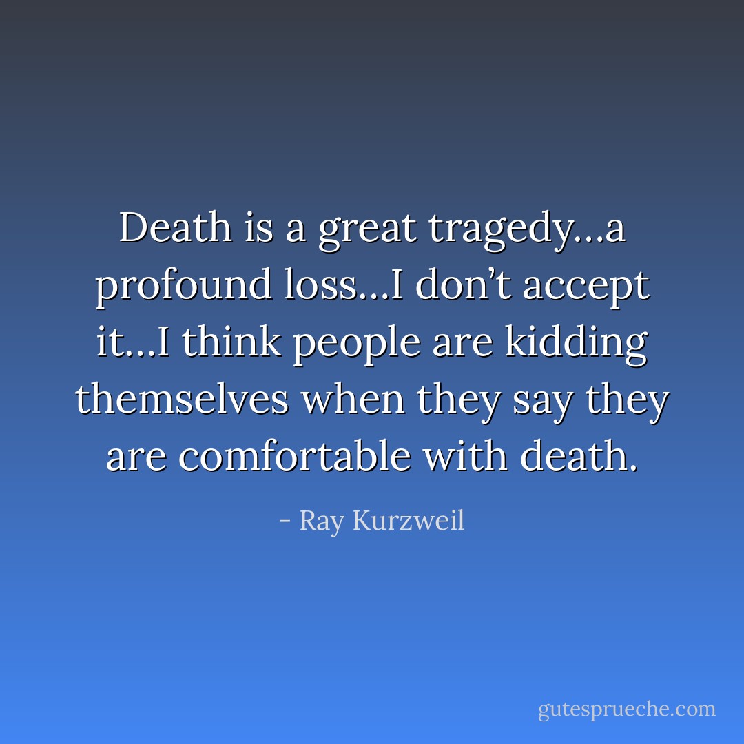 Death is a great tragedy…a profound loss…I don’t accept it…I think people are kidding themselves when they say they are comfortable with death. - Ray Kurzweil
