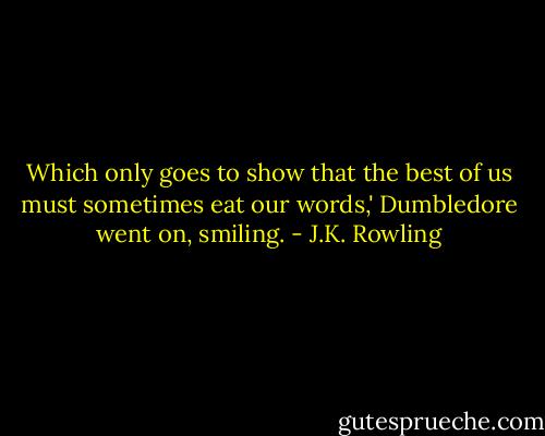 Which only goes to show that the best of us must sometimes eat our words,' Dumbledore went on, smiling. - J.K. Rowling