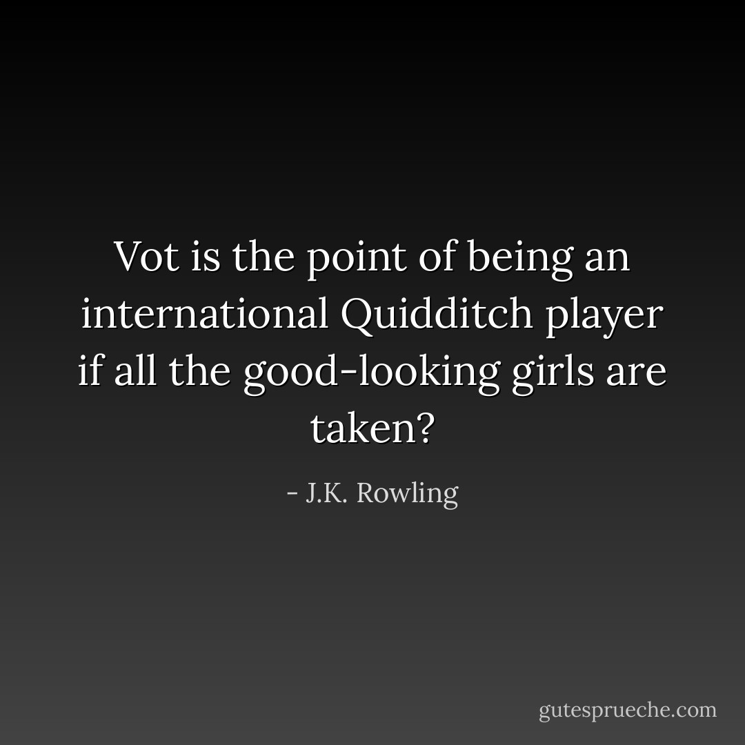 Vot is the point of being an international Quidditch player if all the good-looking girls are taken? - J.K. Rowling