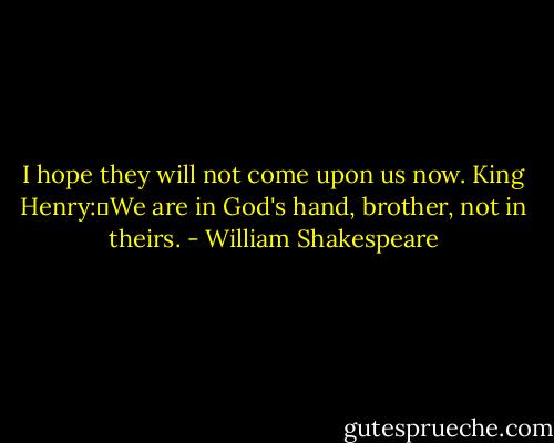 I hope they will not come upon us now.<br />King Henry:	We are in God's hand, brother, not in theirs. - William Shakespeare