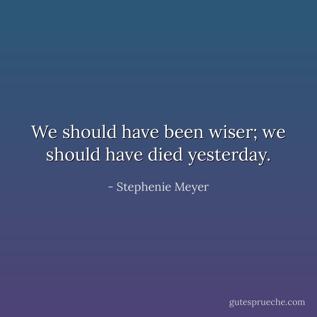 We should have been wiser; we should have died yesterday. - Stephenie Meyer