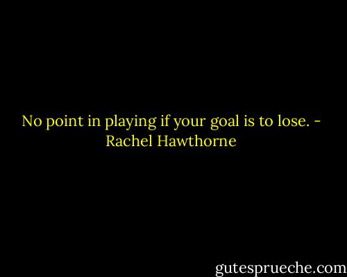 No point in playing if your goal is to lose. - Rachel Hawthorne