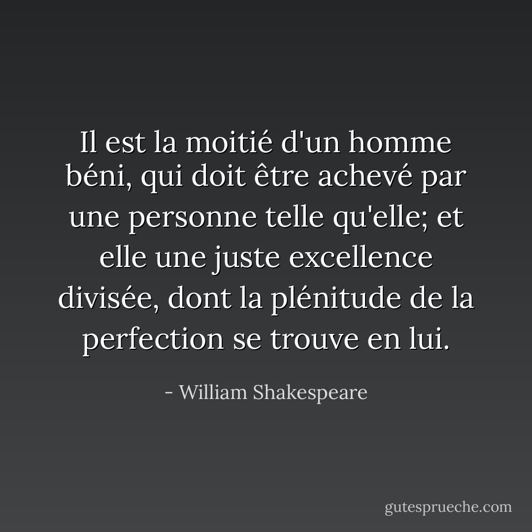 Il est la moitié d'un homme béni,<br />qui doit être achevé par une personne telle qu'elle;<br />et elle une juste excellence divisée,<br />dont la plénitude de la perfection se trouve en lui. - William Shakespeare