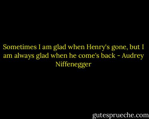 Sometimes I am glad when Henry's gone, but I am always glad when he come's back - Audrey Niffenegger