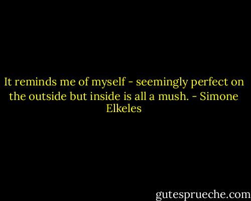 It reminds me of myself - seemingly perfect on the outside but inside is all a mush. - Simone Elkeles