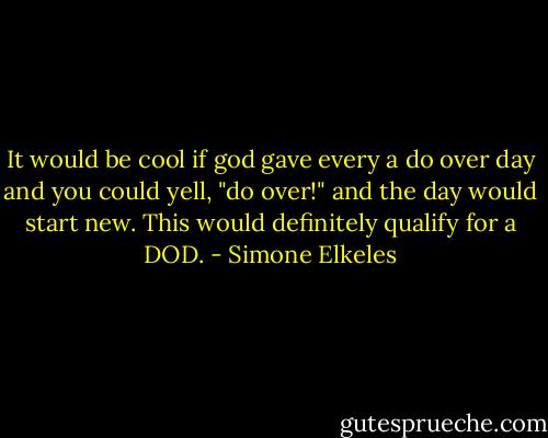It would be cool if god gave every a do over day and you could yell, "do over!" and the day would start new. This would definitely qualify for a DOD. - Simone Elkeles