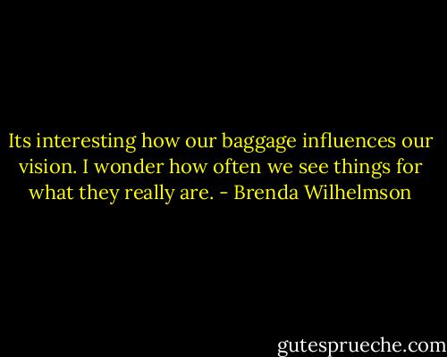 Its interesting how our baggage influences our vision. I wonder how often we see things for what they really are. - Brenda Wilhelmson