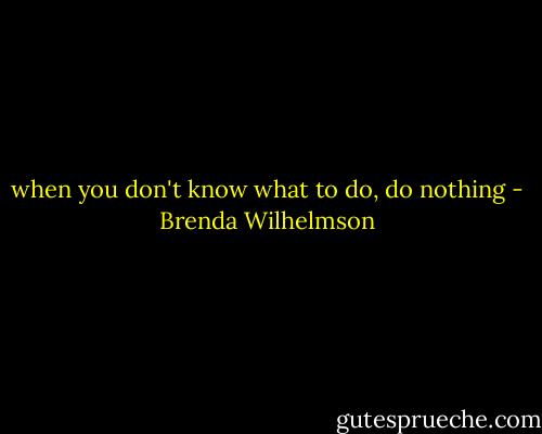 when you don't know what to do, do nothing - Brenda Wilhelmson
