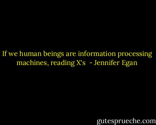 If we human beings are information processing machines, reading X's  - Jennifer Egan