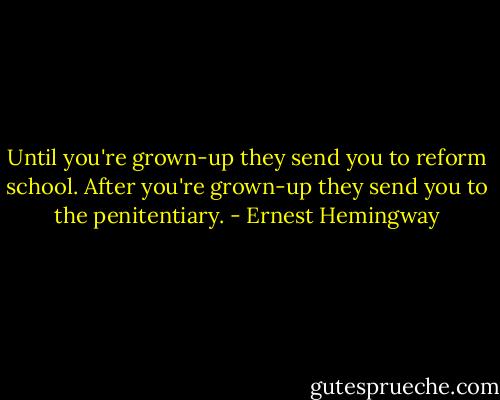 Until you're grown-up they send you to reform school. After you're grown-up they send you to the penitentiary. - Ernest Hemingway