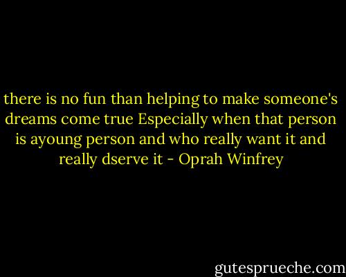 there is no fun than helping to make someone's dreams come true Especially when that person is ayoung person and who really want it and really dserve it - Oprah Winfrey