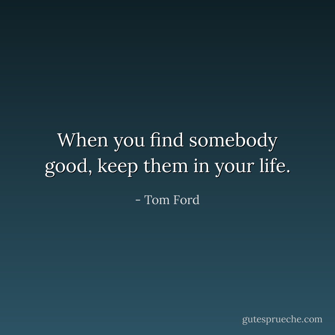 When you find somebody good, keep them in your life. - Tom Ford
