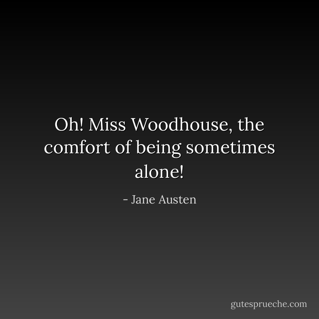 Oh! Miss Woodhouse, the comfort of being sometimes alone! - Jane Austen