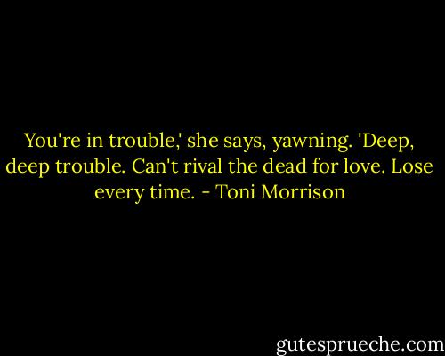 You're in trouble,' she says, yawning. 'Deep, deep trouble. Can't rival the dead for love. Lose every time. - Toni Morrison