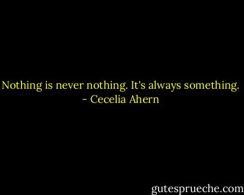 Nothing is never nothing. It's always something. - Cecelia Ahern