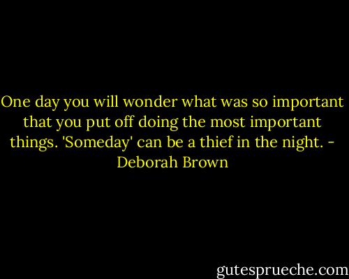 One day you will wonder what was so important that you put off doing the most important things. 'Someday' can be a thief in the night. - Deborah Brown