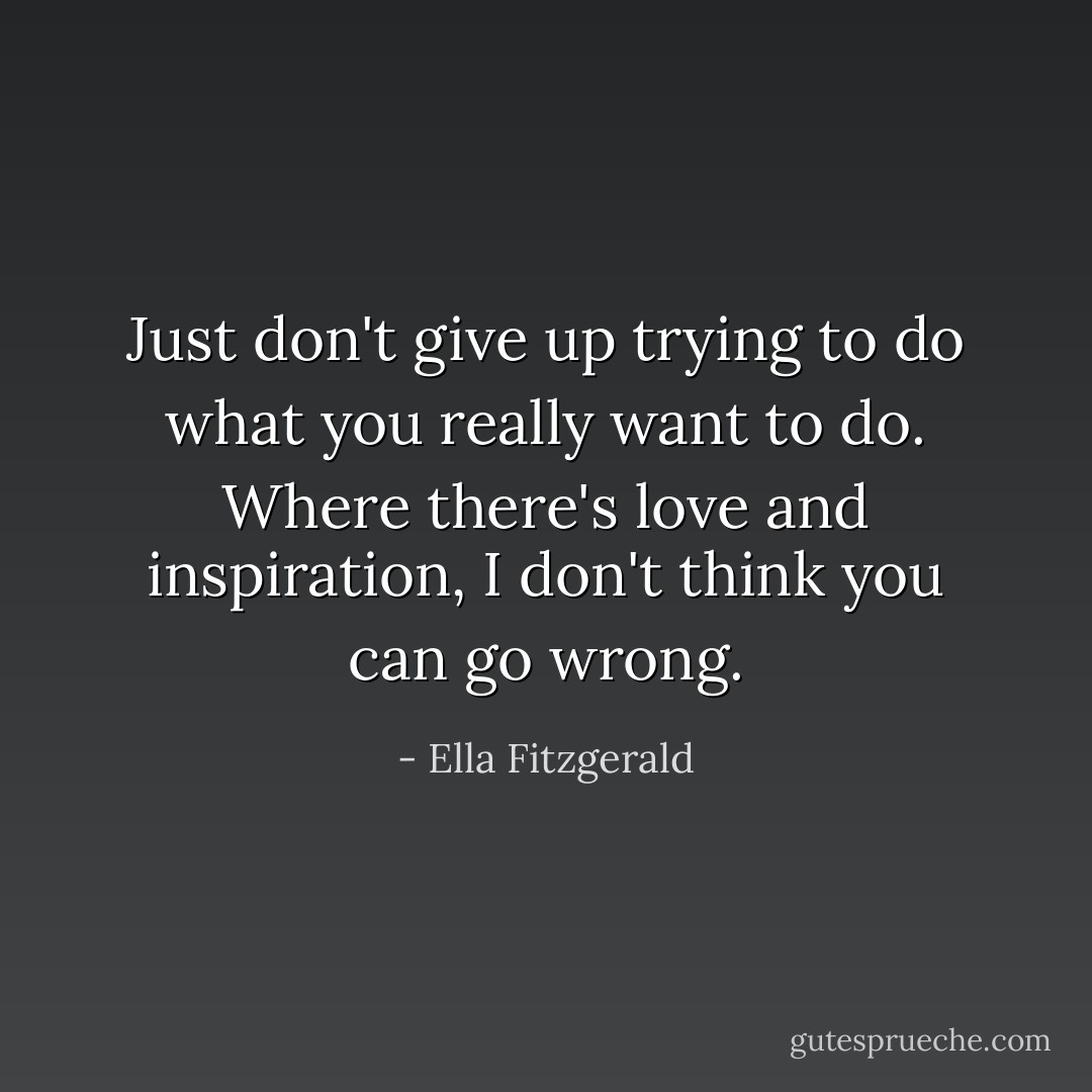 Just don't give up trying to do what you really want to do. Where there's love and inspiration, I don't think you can go wrong. - Ella Fitzgerald