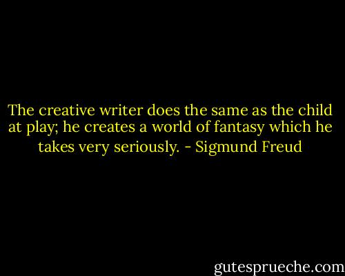 The creative writer does the same as the child at play; he creates a world of fantasy which he takes very seriously. - Sigmund Freud