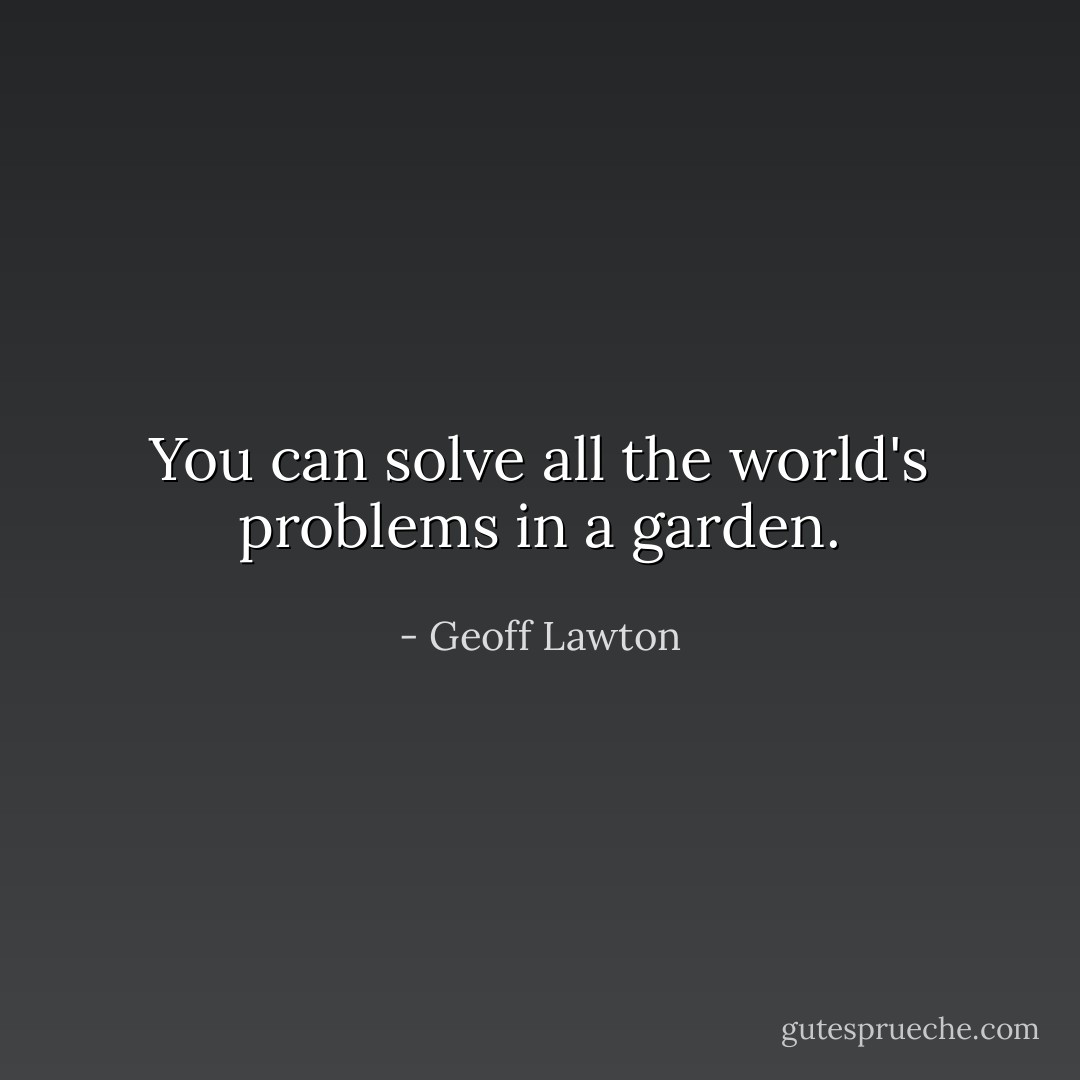 You can solve all the world's problems in a garden. - Geoff Lawton
