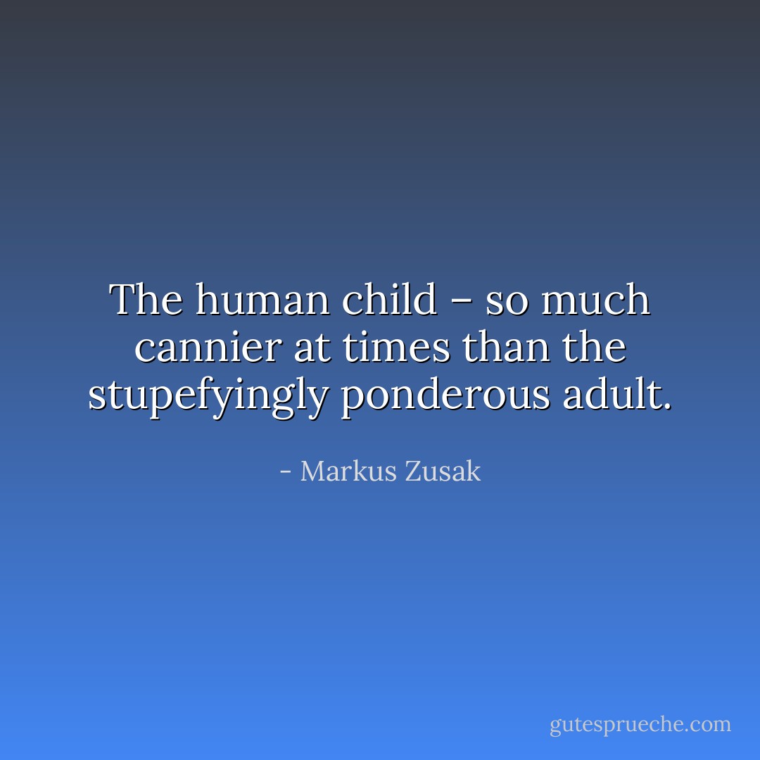 The human child – so much cannier at times than the stupefyingly ponderous adult. - Markus Zusak