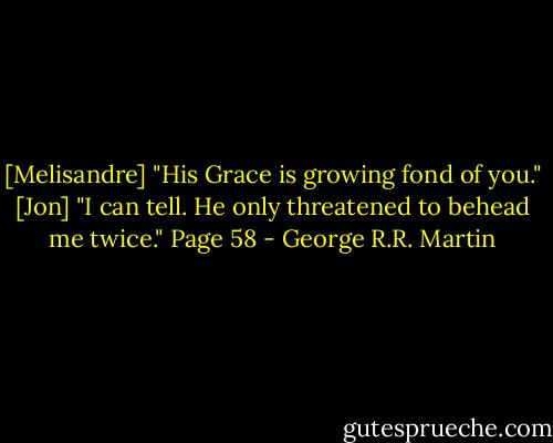 ‎[Melisandre] "His Grace is growing fond of you."<br />[Jon] "I can tell. He only threatened to behead me twice."<br />Page 58 - George R.R. Martin