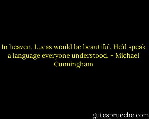In heaven, Lucas would be beautiful. He’d speak a language everyone understood. - Michael Cunningham