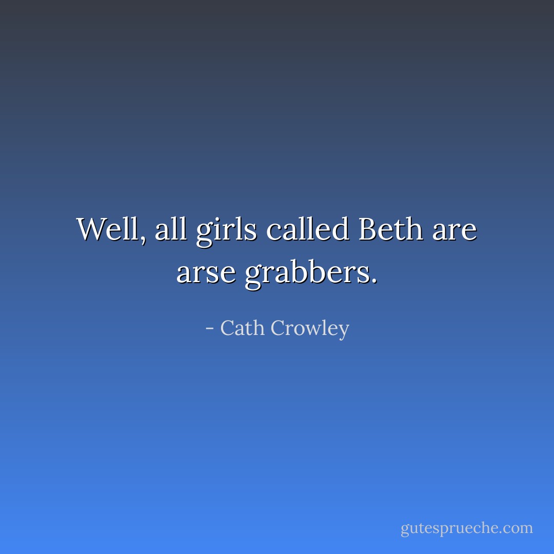 Well, all girls called Beth are arse grabbers. - Cath Crowley