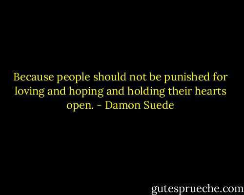 Because people should not be punished for loving and hoping and holding their hearts open. - Damon Suede