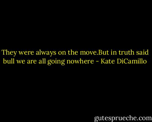They were always on the move.But in truth said bull we are all going nowhere - Kate DiCamillo