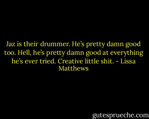 Jaz is their drummer. He’s pretty damn good too. Hell, he’s pretty damn good at everything he’s ever tried. Creative little shit. - Lissa Matthews