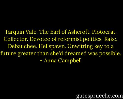 Tarquin Vale. The Earl of Ashcroft.<br />Plotocrat. Collector. Devotee of reformist politics.<br />Rake. Debauchee. Hellspawn.<br />Unwitting key to a future greater than she'd dreamed was possible. - Anna Campbell