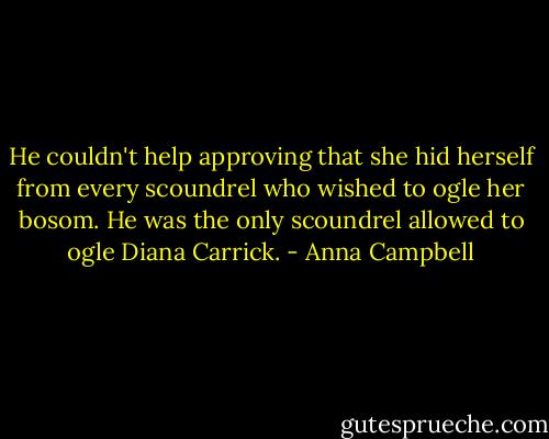 He couldn't help approving that she hid herself from every scoundrel who wished to ogle her bosom.<br />He was the only scoundrel allowed to ogle Diana Carrick. - Anna Campbell