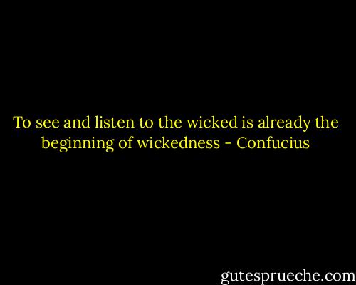 To see and listen to the wicked is already the beginning of wickedness - Confucius