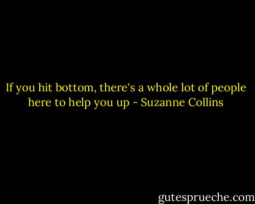 If you hit bottom, there's a whole lot of people here to help you up - Suzanne Collins