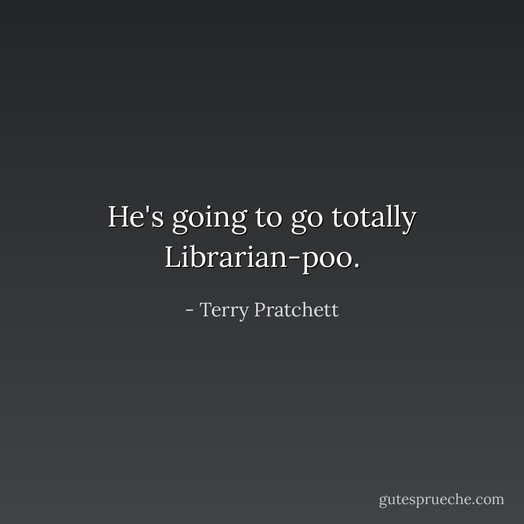 He's going to go totally Librarian-poo. - Terry Pratchett