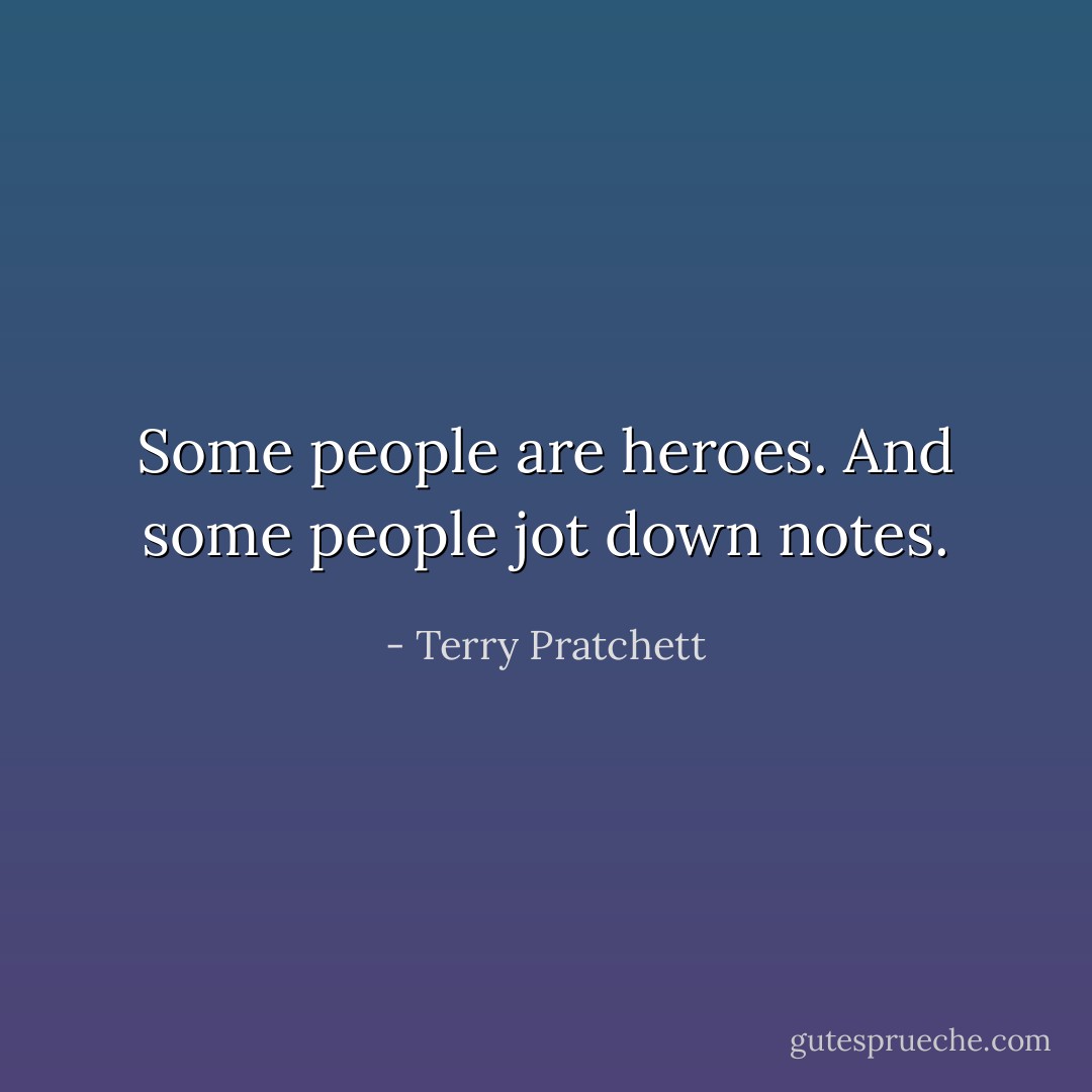 Some people are heroes. And some people jot down notes. - Terry Pratchett