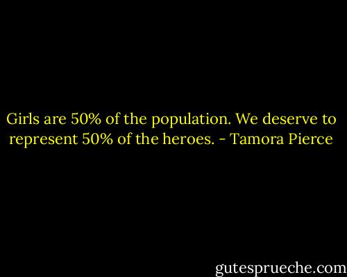 Girls are 50% of the population. We deserve to represent 50% of the heroes. - Tamora Pierce