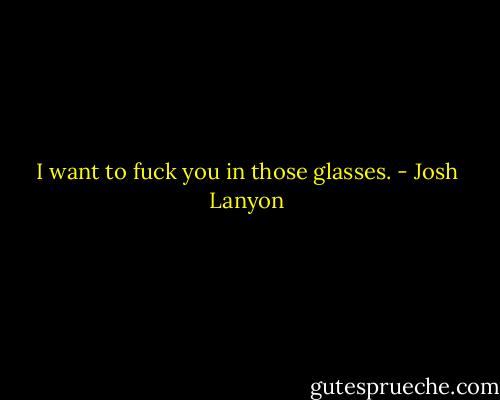 I want to fuck you in those glasses. - Josh Lanyon