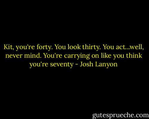 Kit, you're forty. You look thirty. You act...well, never mind. You're carrying on like you think you're seventy - Josh Lanyon