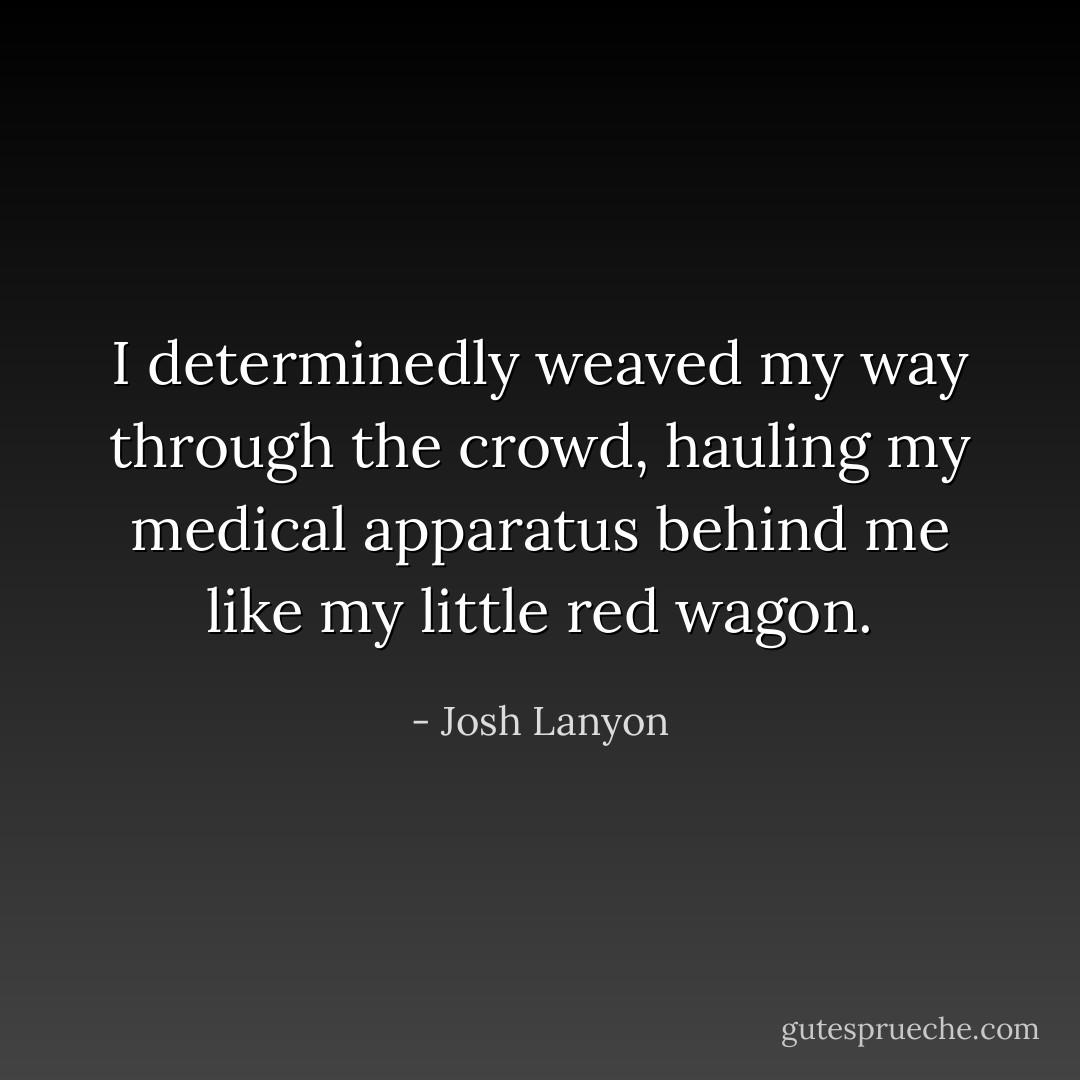 I determinedly weaved my way through the crowd, hauling my medical apparatus behind me like my little red wagon. - Josh Lanyon