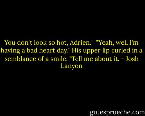 You don't look so hot, Adrien." <br />"Yeah, well I'm having a bad heart day."<br />His upper lip curled in a semblance of a smile. "Tell me about it. - Josh Lanyon