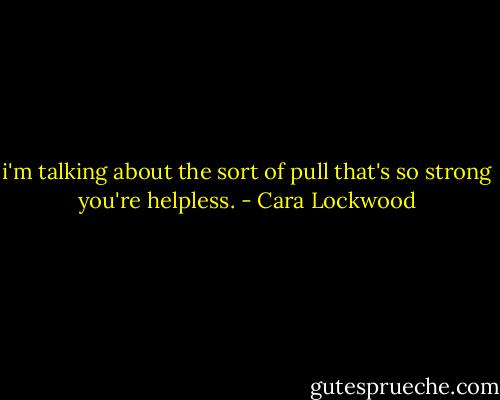 i'm talking about the sort of pull that's so strong you're helpless. - Cara Lockwood
