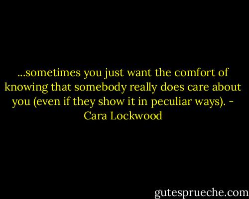 ...sometimes you just want the comfort of knowing that somebody really does care about you (even if they show it in peculiar ways). - Cara Lockwood