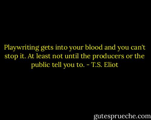 Playwriting gets into your blood and you can't stop it. At least not until the producers or the public tell you to. - T.S. Eliot
